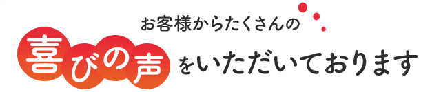 お客様からたくさんの喜びの声をいただいております